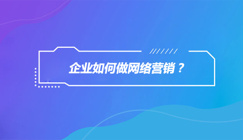 企业为什么要做网络营销,企业如何做网络营销 企业为什么要做网络营销,企业如何做网络营销