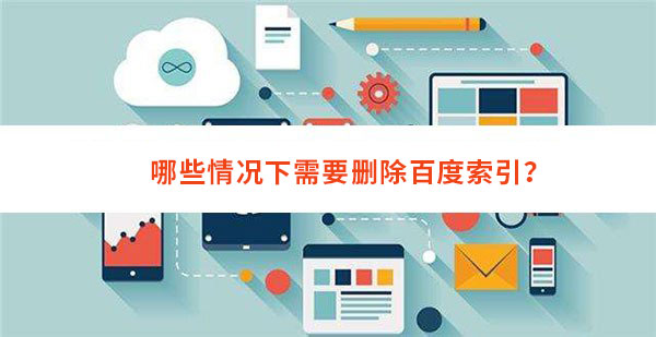 在百度SEO优化的工作中，一个网站只有被百度收录了，才会有机会被索引，才有可能获得排名。所以我们常常都是想法设法去增加百度收录，时不时去查询百度索引量；但是在某些情况下，很多站长希望百度能删除索引，这到底是什么一回事呢？我们一起来谈谈：哪些情况下需要删除百度索引？